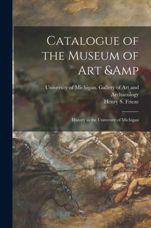 Catalogue of the Museum of Art & History in the University of Michigan de University of Michigan Gallery of Ar