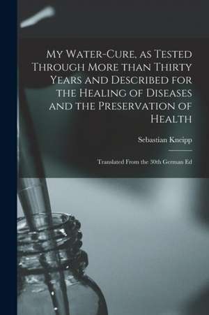 My Water-cure, as Tested Through More Than Thirty Years and Described for the Healing of Diseases and the Preservation of Health [electronic Resource] de Sebastian Kneipp