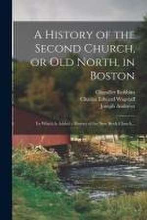 A History of the Second Church, or Old North, in Boston: to Which is Added a History of the New Brick Church... de Chandler Robbins