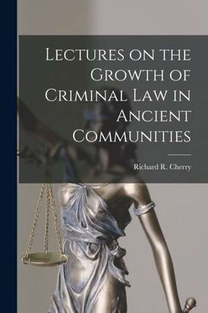 Lectures on the Growth of Criminal Law in Ancient Communities de Richard R. (Richard Robert) Cherry