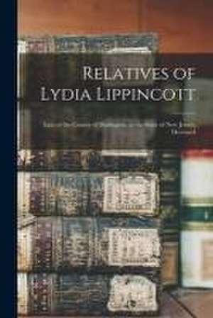 Relatives of Lydia Lippincott: Late of the County of Burlington, in the State of New Jersey, Deceased de Anonymous