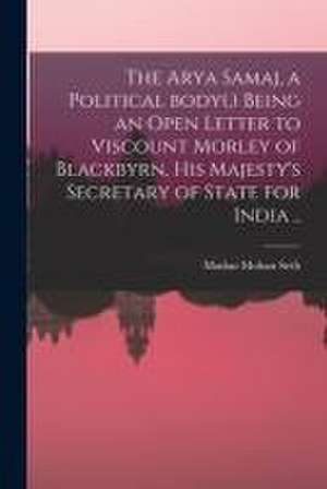 The Arya Samaj, a Political Body(.) Being an Open Letter to Viscount Morley of Blackbyrn, His Majesty's Secretary of State for India .. de Madan Mohan Seth