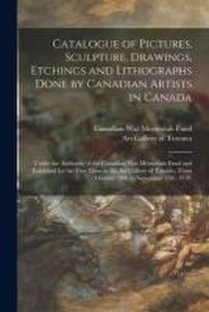 Catalogue of Pictures, Sculpture, Drawings, Etchings and Lithographs Done by Canadian Artists in Canada: Under the Authority of the Canadian War Memor de Canadian War Memorials Fund