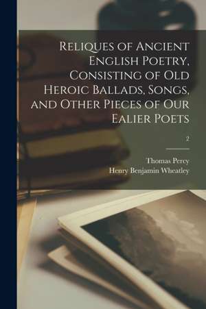 Reliques of Ancient English Poetry, Consisting of Old Heroic Ballads, Songs, and Other Pieces of Our Ealier Poets; 2 de Thomas Percy