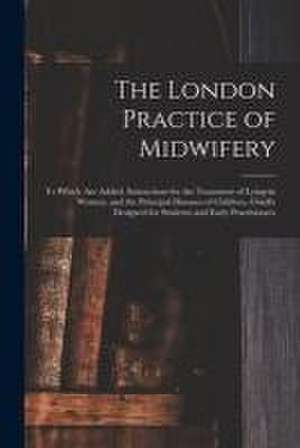 The London Practice of Midwifery; to Which Are Added, Instructions for the Treatment of Lying-in Women, and the Principal Diseases of Children, Chiefl de Anonymous