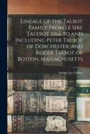 Lineage of the Talbot Family From Le Sire Talebot 1066 to and Including Peter Talbot of Dorchester, and Roger Talbot of Boston, Massachusetts de Archie Lee Talbot