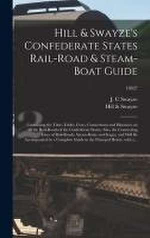 Hill & Swayze's Confederate States Rail-road & Steam-boat Guide: Containing the Time-tables, Fares, Connections and Distances on All the Rail-roads of de J. C. Swayze