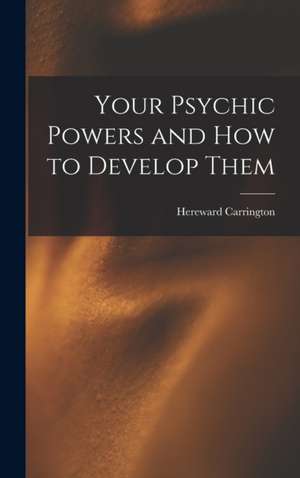 Your Psychic Powers and How to Develop Them de Hereward Carrington