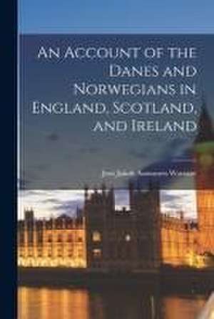 An Account of the Danes and Norwegians in England, Scotland, and Ireland de Jens Jakob Asmussen Worsaae