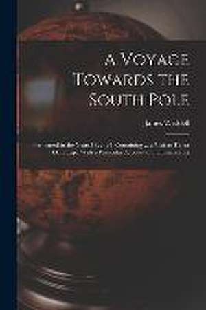 A Voyage Towards the South Pole: Performed in the Years 1822-'24. Containing ... a Visit to Tierra Del Fuego, With a Particular Account of the Inhabit de James Weddell