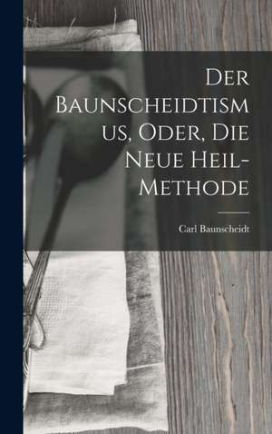 Der Baunscheidtismus, Oder, Die Neue Heil-Methode de Carl Baunscheidt