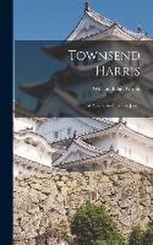 Townsend Harris: First American Envoy in Japan de William Elliot Griffis