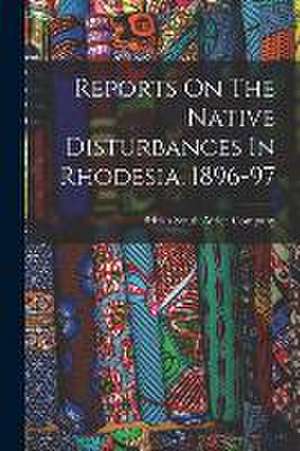 Reports On The Native Disturbances In Rhodesia, 1896-97 de British South Africa Company