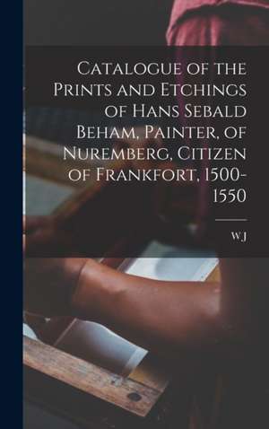 Catalogue of the Prints and Etchings of Hans Sebald Beham, Painter, of Nuremberg, Citizen of Frankfort, 1500-1550 de W. J. Loftie