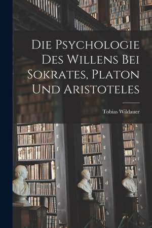 Die Psychologie des Willens bei Sokrates, Platon und Aristoteles de Tobias Wildauer