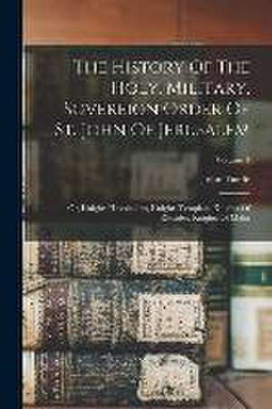 The History Of The Holy, Military, Sovereign Order Of St. John Of Jerusalem: Or, Knights Hospitallers, Knights Templars, Knights Of Rhoades, Knights O de John Taaffe