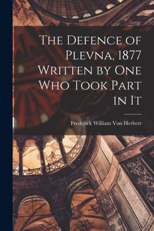 The Defence of Plevna, 1877 Written by one who Took Part in It de Frederick William Von Herbert