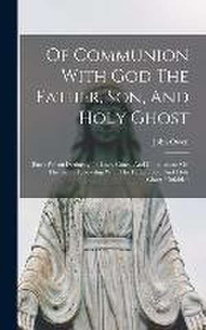 Of Communion With God The Father, Son, And Holy Ghost: (each Person Distinctly) In Love, Grace, And Consolation: Or, The Saints Fellowship With The Fa de John Owen