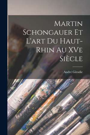 Martin Schongauer et l'art du Haut-Rhin au XVe siècle de André Girodie