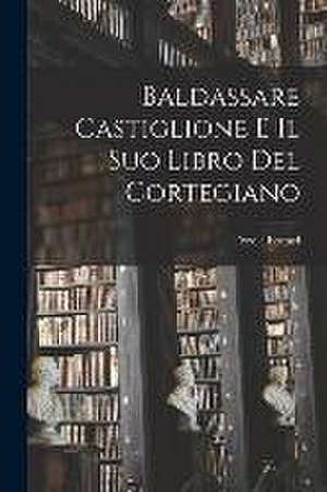 Baldassare Castiglione E Il Suo Libro Del Cortegiano de Ercole Bottari