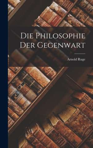 Die Philosophie der Gegenwart de Arnold Ruge