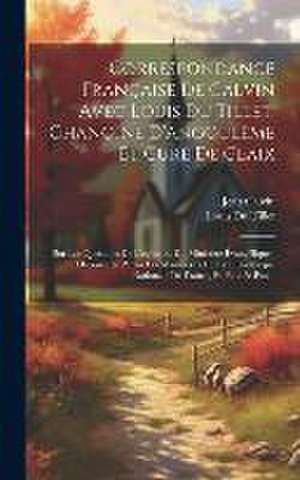 Correspondance Française De Calvin Avec Louis Du Tillet, Chanoine D'angoulême Et Curé De Claix: Sur Les Questions De L'église Et Du Ministère Évangéli de Jean Calvin