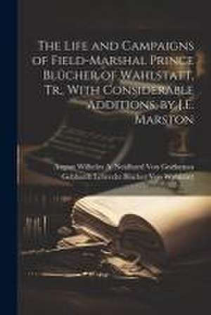 The Life and Campaigns of Field-Marshal Prince Blücher of Wahlstatt, Tr., With Considerable Additions, by J.E. Marston de August Wilhelm a. Neid von Gneisenau