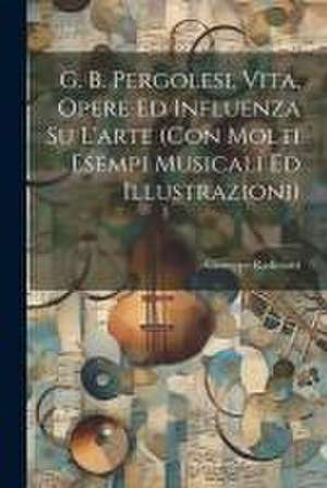 G. B. Pergolesi, vita, opere ed influenza su l'arte (con molti esempi musicali ed illustrazioni) de Giuseppe Radiciotti