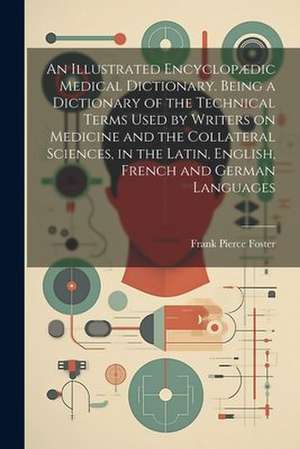 An Illustrated Encyclopædic Medical Dictionary. Being a Dictionary of the Technical Terms Used by Writers on Medicine and the Collateral Sciences, in the Latin, English, French and German Languages de Frank Pierce Foster