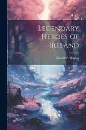 Legendary Heroes Of Ireland de Harold F. Hughes