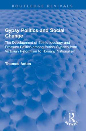 Gypsy Politics and Social Change: The Development of Ethnic Ideology and Pressure Politics among British Gypsies from Victorian Reformism to Romany Nationalism de Thomas Acton