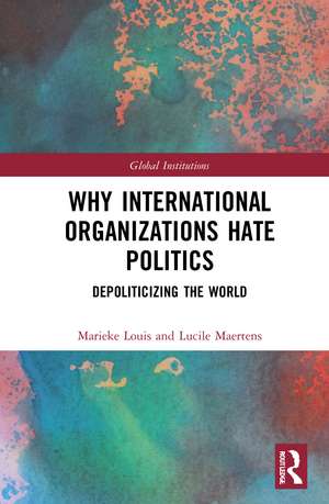 Why International Organizations Hate Politics: Depoliticizing the World de Marieke Louis