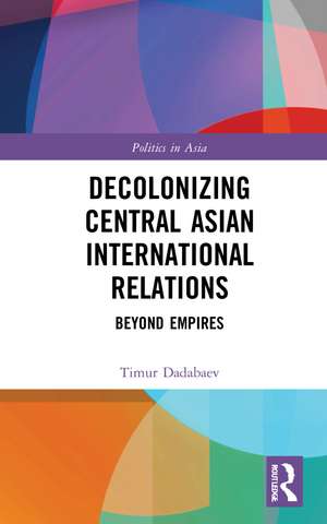 Decolonizing Central Asian International Relations: Beyond Empires de Timur Dadabaev