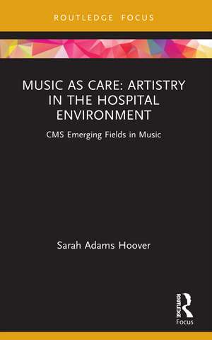 Music as Care: Artistry in the Hospital Environment: CMS Emerging Fields in Music de Sarah Adams Hoover