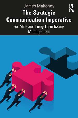 The Strategic Communication Imperative: For Mid- and Long-Term Issues Management de James Mahoney