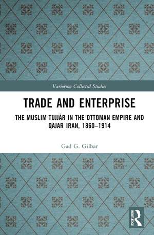 Trade and Enterprise: The Muslim Tujjar in the Ottoman Empire and Qajar Iran, 1860-1914 de Gad Gilbar