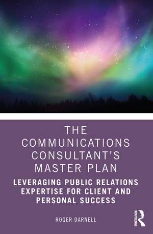 The Communications Consultant’s Master Plan: Leveraging Public Relations Expertise for Client and Personal Success de Roger Darnell