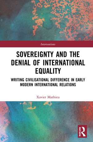 Sovereignty and the Denial of International Equality: Writing Civilisational Difference in Early Modern International Relations de Xavier Mathieu