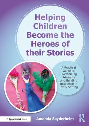 Helping Children Become the Heroes of their Stories: A Practical Guide to Overcoming Adversity and Building Resilience in Every Setting de Amanda Seyderhelm