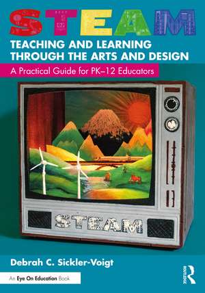 STEAM Teaching and Learning Through the Arts and Design: A Practical Guide for PK–12 Educators de Debrah C. Sickler-Voigt