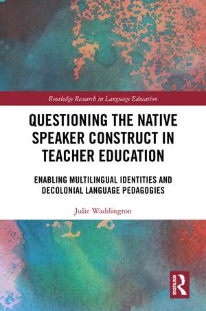 Questioning the Native Speaker Construct in Teacher Education: Enabling Multilingual Identities and Decolonial Language Pedagogies de Julie Waddington