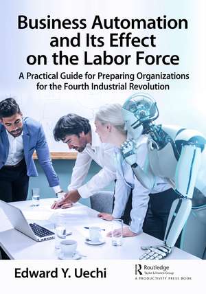 Business Automation and Its Effect on the Labor Force: A Practical Guide for Preparing Organizations for the Fourth Industrial Revolution de Edward Uechi