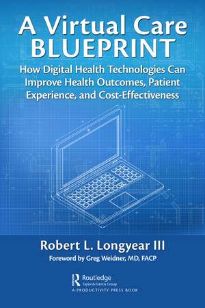 A Virtual Care Blueprint: How Digital Health Technologies Can Improve Health Outcomes, Patient Experience, and Cost Effectiveness de Robert Longyear