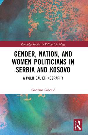 Gender, Nation and Women Politicians in Serbia and Kosovo: A Political Ethnography de Gordana Subotić