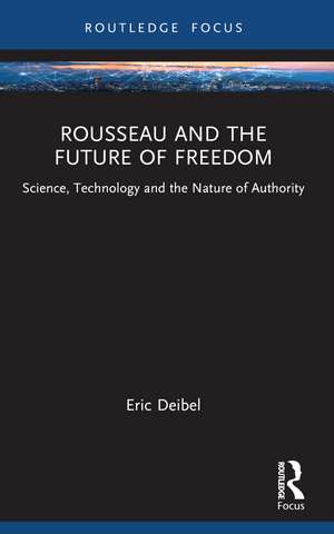 Rousseau and the Future of Freedom: Science, Technology and the Nature of Authority de Eric Deibel