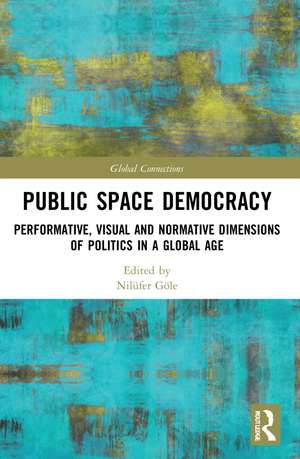 Public Space Democracy: Performative, Visual and Normative Dimensions of Politics in a Global Age de Nilüfer Göle