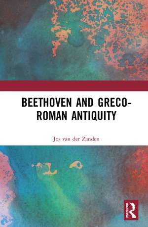 Beethoven and Greco-Roman Antiquity de Jos van der Zanden