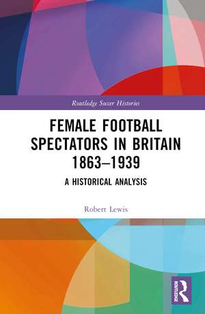 Female Football Spectators in Britain 1863-1939: A Historical Analysis de Robert Lewis