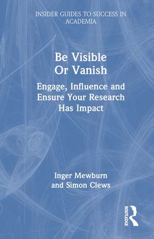 Be Visible Or Vanish: Engage, Influence and Ensure Your Research Has Impact de Inger Mewburn