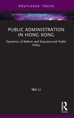 Public Administration in Hong Kong: Dynamics of Reform and Executive-Led Public Policy de Wei Li